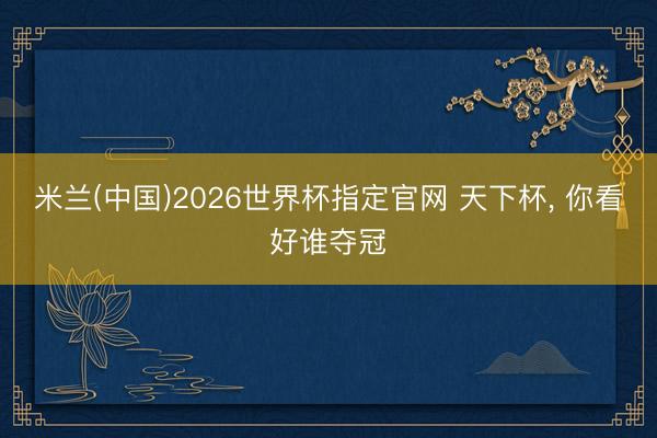 米兰(中国)2026世界杯指定官网 天下杯, 你看好谁夺冠