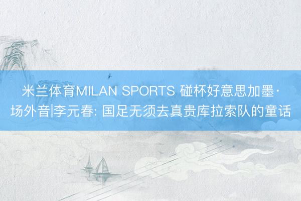 米兰体育MILAN SPORTS 碰杯好意思加墨·场外音|李元春: 国足无须去真贵库拉索队的童话