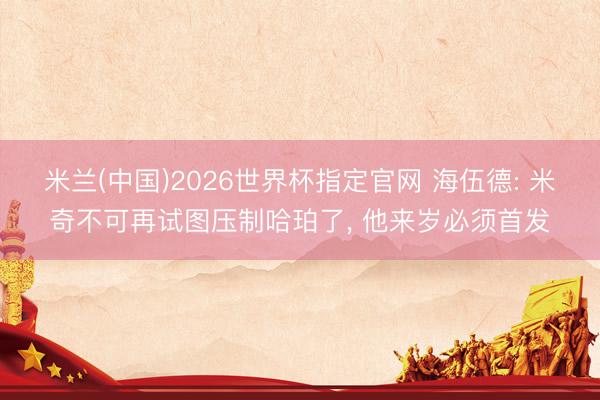 米兰(中国)2026世界杯指定官网 海伍德: 米奇不可再试图压制哈珀了, 他来岁必须首发