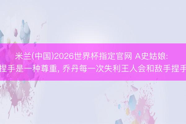 米兰(中国)2026世界杯指定官网 A史姑娘: 捏手是一种尊重, 乔丹每一次失利王人会和敌手捏手