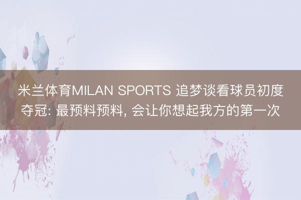 米兰体育MILAN SPORTS 追梦谈看球员初度夺冠: 最预料预料, 会让你想起我方的第一次