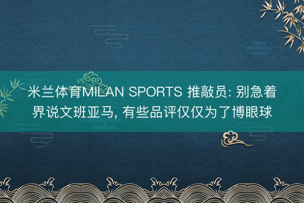 米兰体育MILAN SPORTS 推敲员: 别急着界说文班亚马, 有些品评仅仅为了博眼球