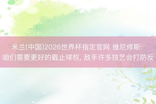 米兰(中国)2026世界杯指定官网 维尼修斯: 咱们需要更好的截止球权， 敌手许多技艺会打防反