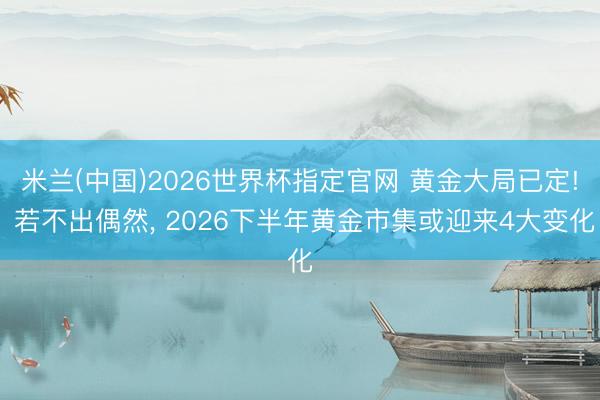 米兰(中国)2026世界杯指定官网 黄金大局已定! 若不出偶然, 2026下半年黄金市集或迎来4大变化