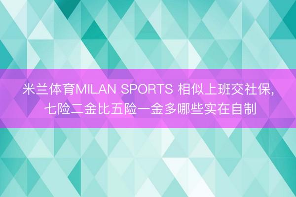 米兰体育MILAN SPORTS 相似上班交社保， 七险二金比五险一金多哪些实在自制