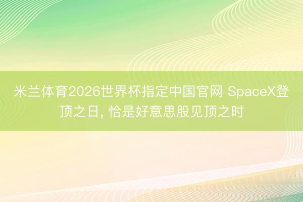 米兰体育2026世界杯指定中国官网 SpaceX登顶之日, 恰是好意思股见顶之时