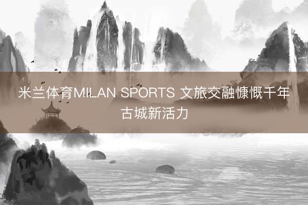 米兰体育MILAN SPORTS 文旅交融慷慨千年古城新活力