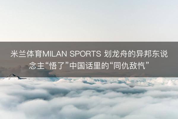 米兰体育MILAN SPORTS 划龙舟的异邦东说念主“悟了”中国话里的“同仇敌忾”