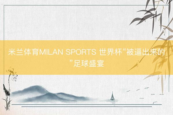 米兰体育MILAN SPORTS 世界杯“被逼出来的”足球盛宴