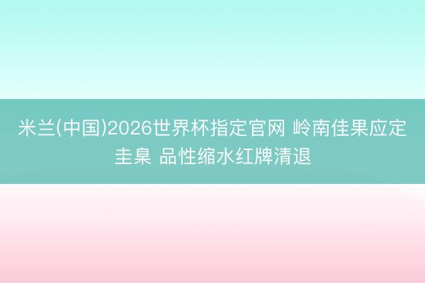 米兰(中国)2026世界杯指定官网 岭南佳果应定圭臬 品性缩水红牌清退