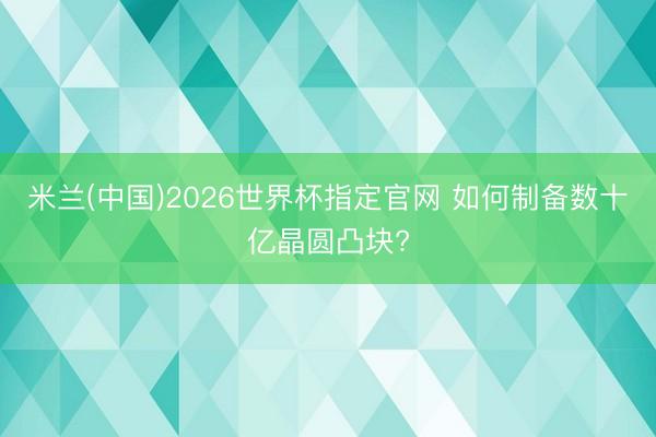 米兰(中国)2026世界杯指定官网 如何制备数十亿晶圆凸块?