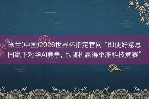 米兰(中国)2026世界杯指定官网 “即便好意思国赢下对华AI竞争, 也随机赢得举座科技竞赛”