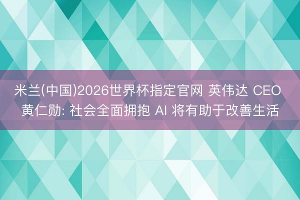 米兰(中国)2026世界杯指定官网 英伟达 CEO 黄仁勋: 社会全面拥抱 AI 将有助于改善生活