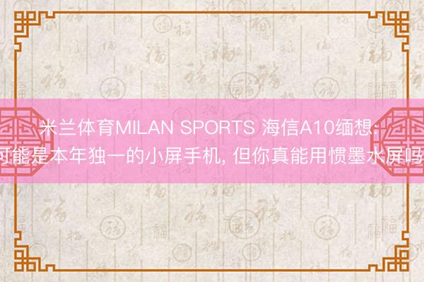 米兰体育MILAN SPORTS 海信A10缅想: 可能是本年独一的小屏手机, 但你真能用惯墨水屏吗?