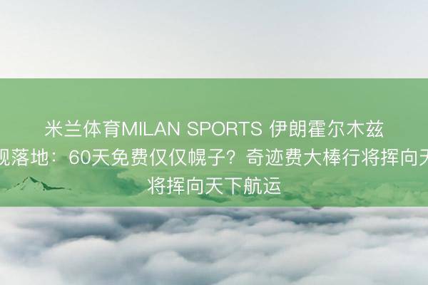 米兰体育MILAN SPORTS 伊朗霍尔木兹海峡新规落地:60天免费仅仅幌子?奇迹费大棒行将挥向天下航运