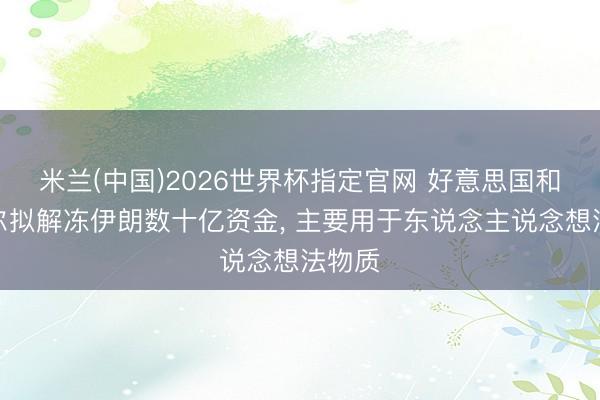 米兰(中国)2026世界杯指定官网 好意思国和卡塔尔拟解冻伊朗数十亿资金, 主要用于东说念主说念想法物质