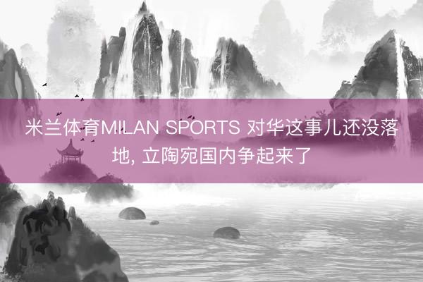 米兰体育MILAN SPORTS 对华这事儿还没落地, 立陶宛国内争起来了